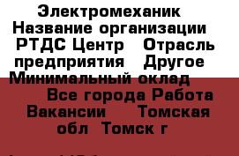 Электромеханик › Название организации ­ РТДС Центр › Отрасль предприятия ­ Другое › Минимальный оклад ­ 40 000 - Все города Работа » Вакансии   . Томская обл.,Томск г.